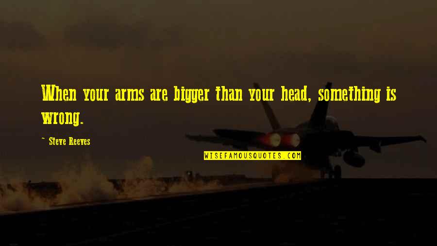 Bigger Arms Quotes By Steve Reeves: When your arms are bigger than your head,