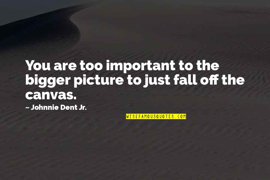Bigger Picture Quotes By Johnnie Dent Jr.: You are too important to the bigger picture
