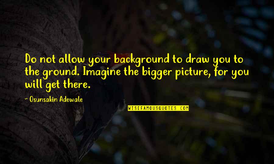 Bigger Picture Quotes By Osunsakin Adewale: Do not allow your background to draw you