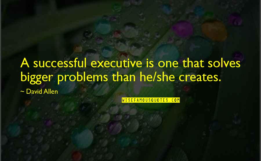 Bigger Problems Quotes By David Allen: A successful executive is one that solves bigger