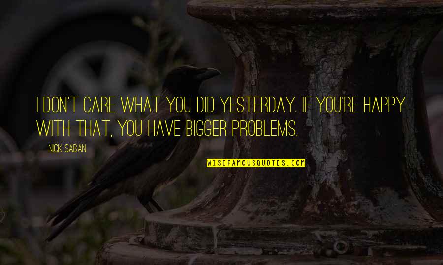 Bigger Problems Quotes By Nick Saban: I don't care what you did yesterday. If