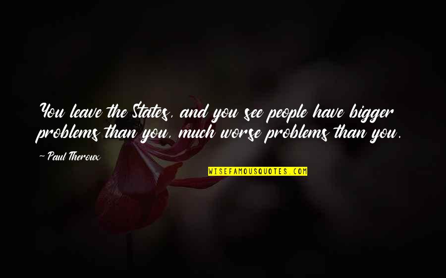 Bigger Problems Quotes By Paul Theroux: You leave the States, and you see people