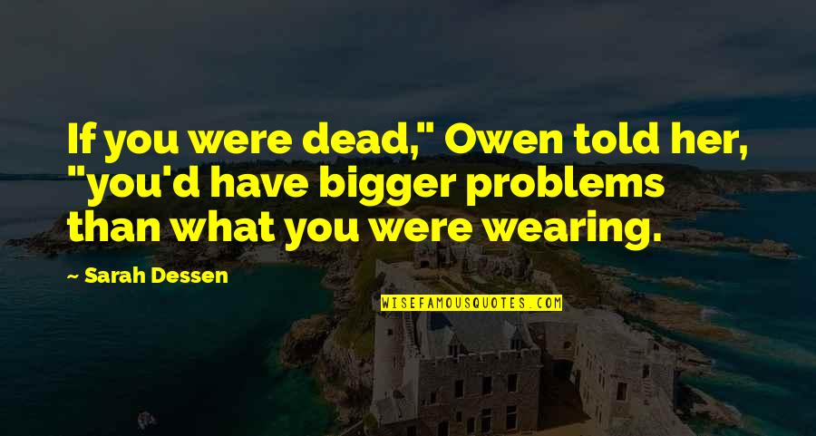 Bigger Problems Quotes By Sarah Dessen: If you were dead," Owen told her, "you'd