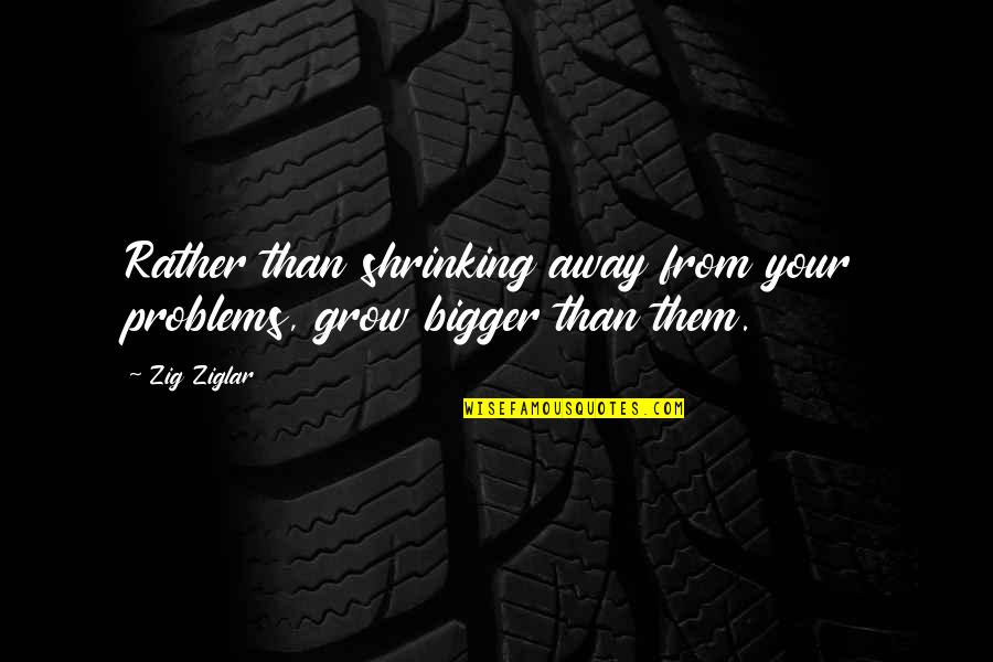 Bigger Problems Quotes By Zig Ziglar: Rather than shrinking away from your problems, grow