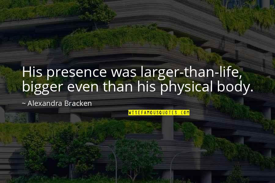Bigger Than Life Quotes By Alexandra Bracken: His presence was larger-than-life, bigger even than his Bigger Than Life Quotes By Alexandra Bracken: His presence was larger-than-life, bigger even than his
