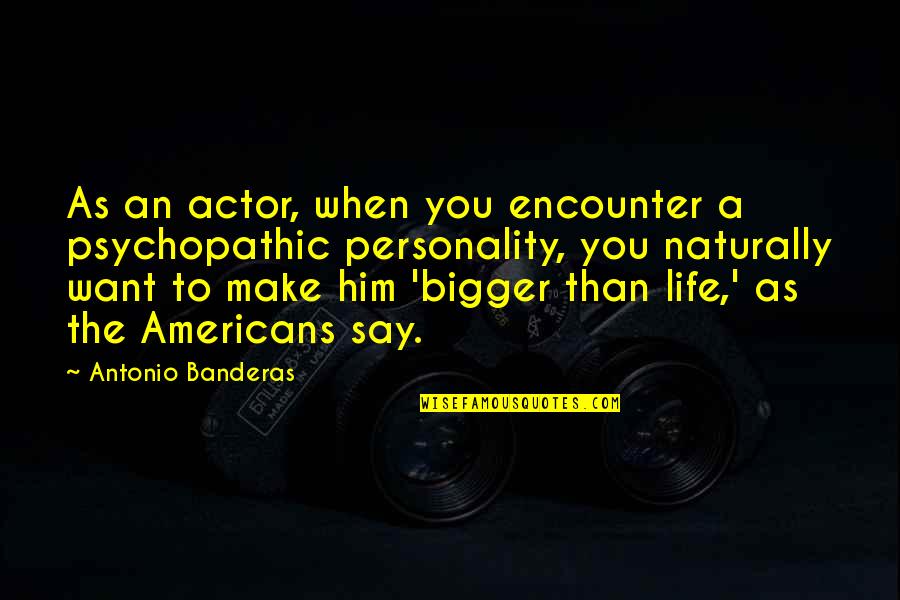 Bigger Than Life Quotes By Antonio Banderas: As an actor, when you encounter a psychopathic Bigger Than Life Quotes By Antonio Banderas: As an actor, when you encounter a psychopathic