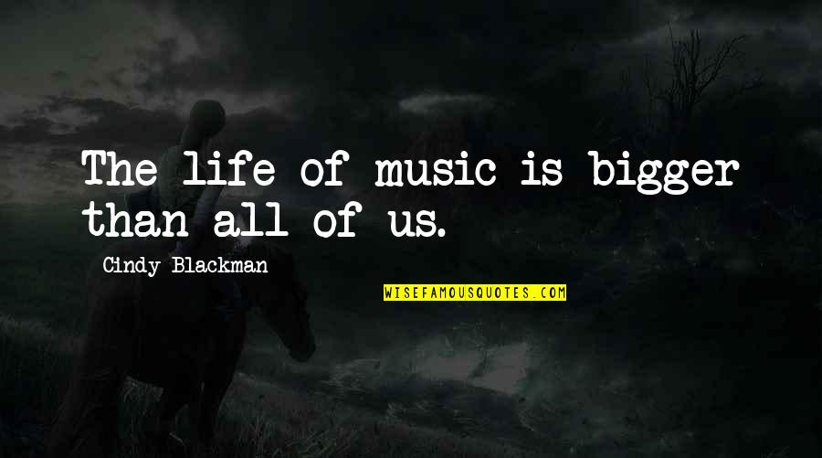 Bigger Than Life Quotes By Cindy Blackman: The life of music is bigger than all Bigger Than Life Quotes By Cindy Blackman: The life of music is bigger than all