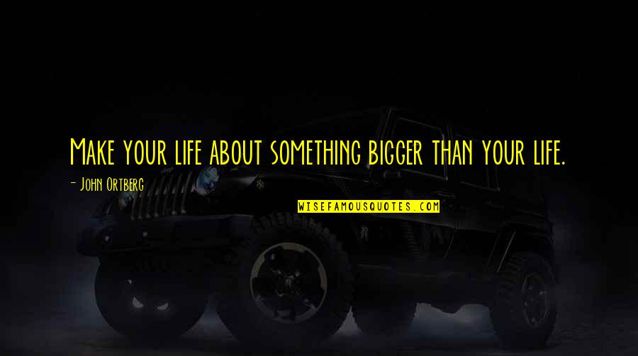 Bigger Than Life Quotes By John Ortberg: Make your life about something bigger than your