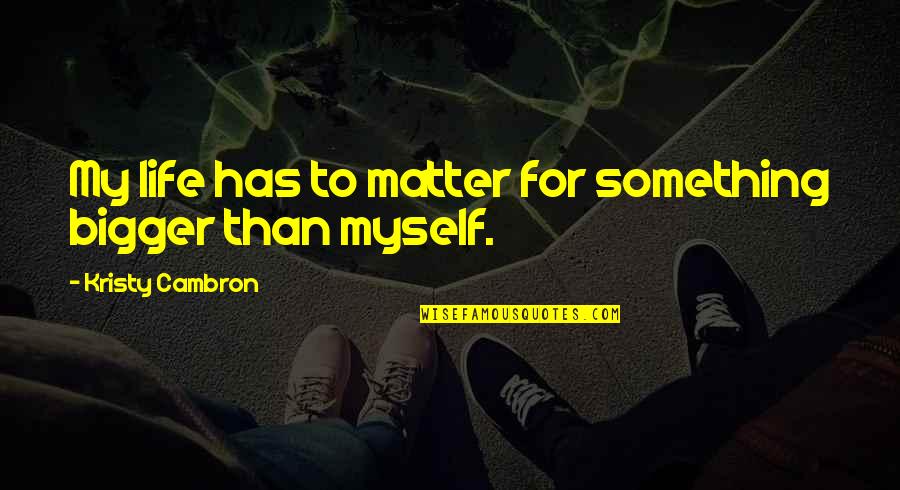 Bigger Than Life Quotes By Kristy Cambron: My life has to matter for something bigger Bigger Than Life Quotes By Kristy Cambron: My life has to matter for something bigger