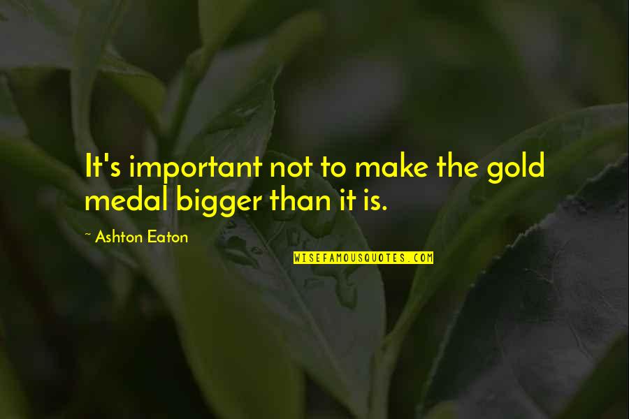 Bigger's Quotes By Ashton Eaton: It's important not to make the gold medal Bigger's Quotes By Ashton Eaton: It's important not to make the gold medal