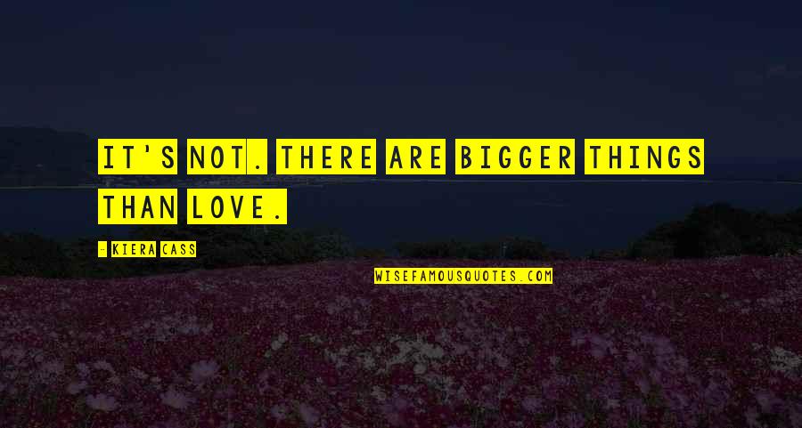 Bigger's Quotes By Kiera Cass: It's not. There are bigger things than love. Bigger's Quotes By Kiera Cass: It's not. There are bigger things than love.