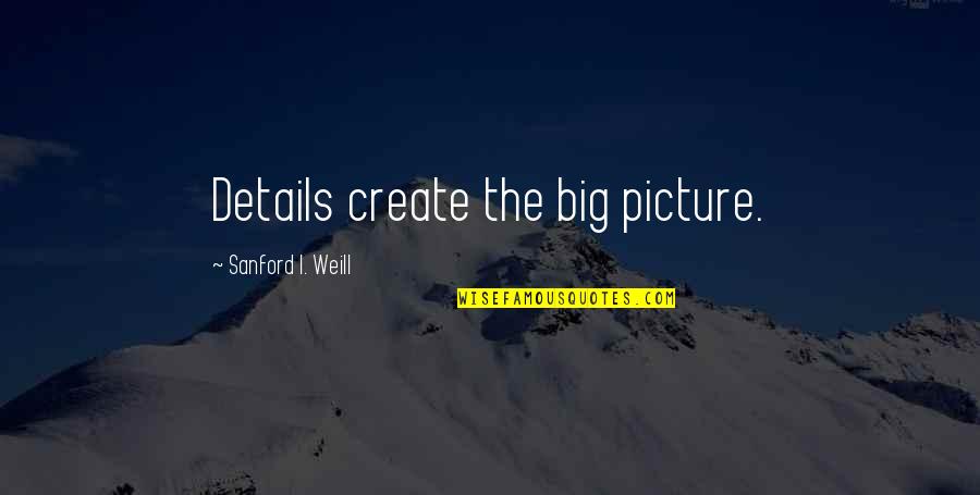 Biggerthanyouthought Quotes By Sanford I. Weill: Details create the big picture. Biggerthanyouthought Quotes By Sanford I. Weill: Details create the big picture.
