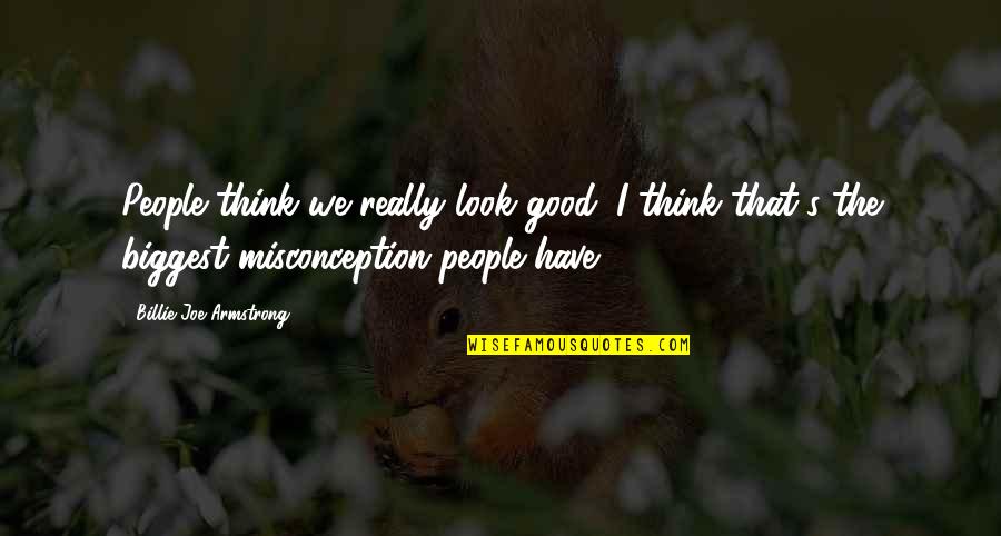 Biggest Misconception Quotes By Billie Joe Armstrong: People think we really look good. I think