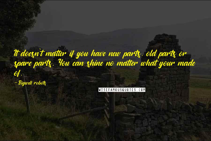 Bigwell Robots quotes: It doesn't matter if you have new parts, old parts or spare parts. You can shine no matter what your made of.