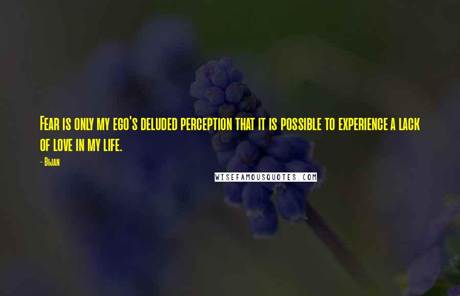 Bijan quotes: Fear is only my ego's deluded perception that it is possible to experience a lack of love in my life.