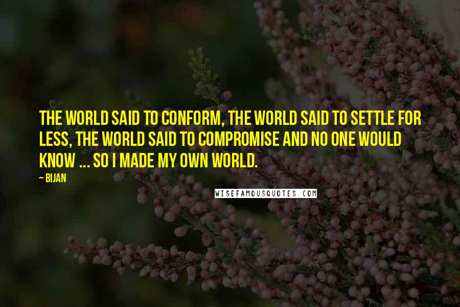 Bijan quotes: The world said to conform, the world said to settle for less, the world said to compromise and no one would know ... so I made my own world.