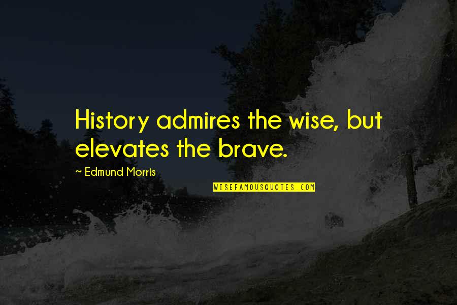 Bijela Imela Quotes By Edmund Morris: History admires the wise, but elevates the brave.