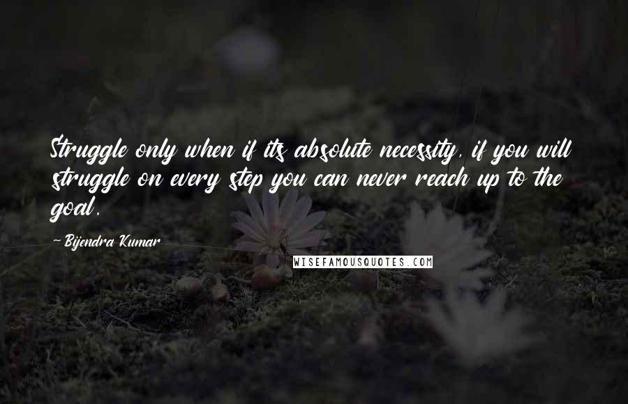 Bijendra Kumar quotes: Struggle only when if its absolute necessity, if you will struggle on every step you can never reach up to the goal. Bijendra Kumar quotes: Struggle only when if its absolute necessity, if you will struggle on every step you can never reach up to the goal.