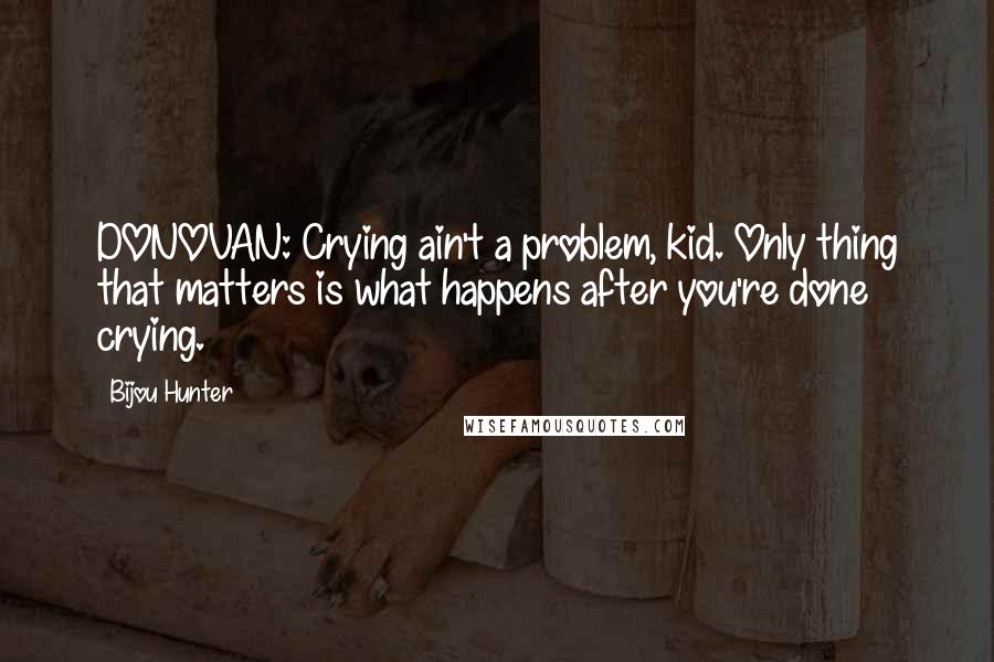 Bijou Hunter quotes: DONOVAN: Crying ain't a problem, kid. Only thing that matters is what happens after you're done crying.