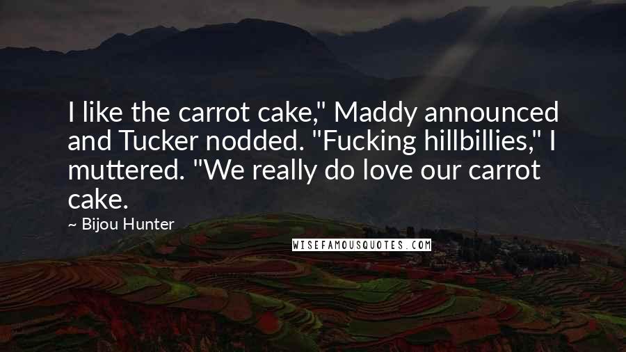 Bijou Hunter quotes: I like the carrot cake," Maddy announced and Tucker nodded. "Fucking hillbillies," I muttered. "We really do love our carrot cake.