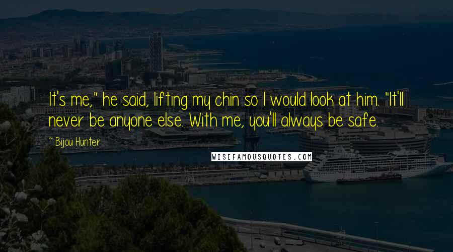 Bijou Hunter quotes: It's me," he said, lifting my chin so I would look at him. "It'll never be anyone else. With me, you'll always be safe.