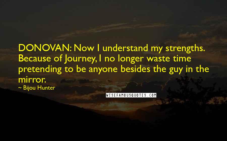 Bijou Hunter quotes: DONOVAN: Now I understand my strengths. Because of Journey, I no longer waste time pretending to be anyone besides the guy in the mirror.