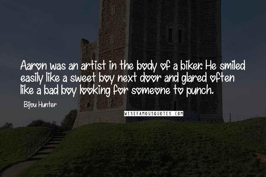 Bijou Hunter quotes: Aaron was an artist in the body of a biker. He smiled easily like a sweet boy next door and glared often like a bad boy looking for someone to