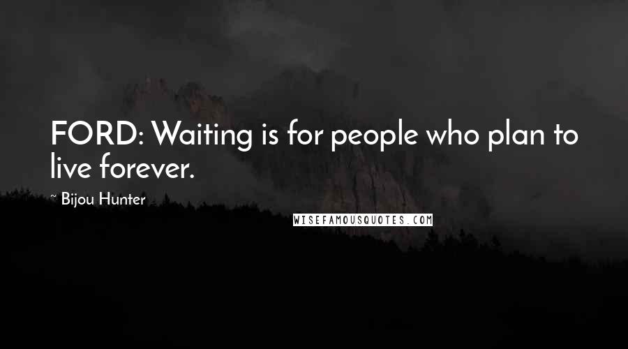 Bijou Hunter quotes: FORD: Waiting is for people who plan to live forever.