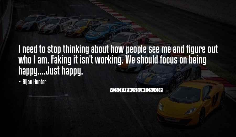 Bijou Hunter quotes: I need to stop thinking about how people see me and figure out who I am. Faking it isn't working. We should focus on being happy....Just happy.