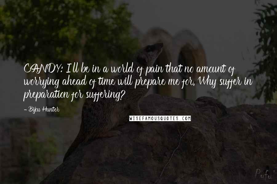 Bijou Hunter quotes: CANDY: I'll be in a world of pain that no amount of worrying ahead of time will prepare me for. Why suffer in preparation for suffering?