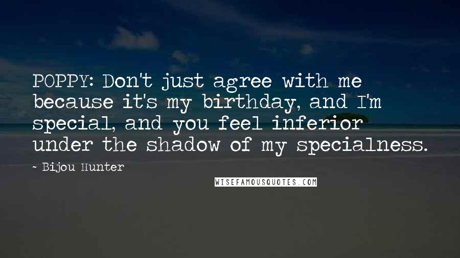 Bijou Hunter quotes: POPPY: Don't just agree with me because it's my birthday, and I'm special, and you feel inferior under the shadow of my specialness.