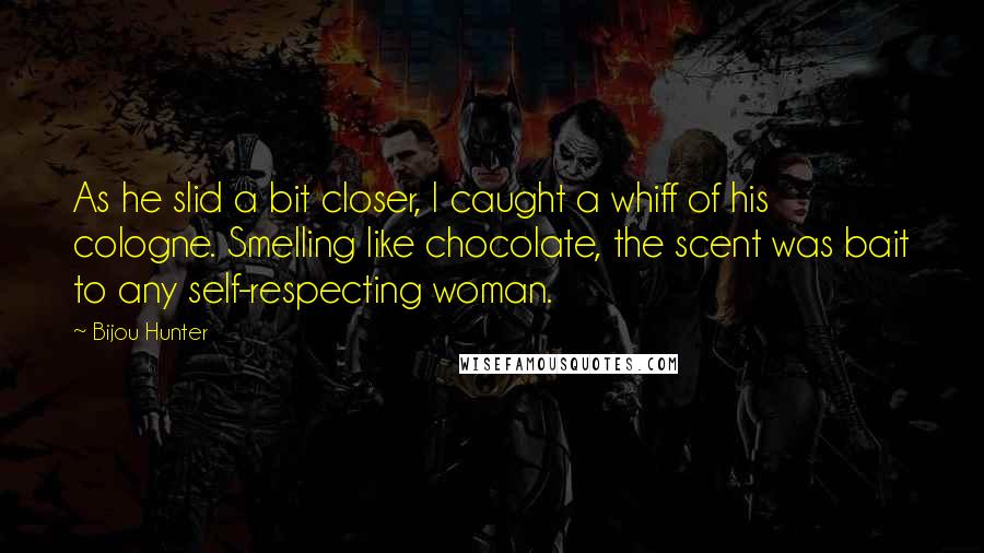 Bijou Hunter quotes: As he slid a bit closer, I caught a whiff of his cologne. Smelling like chocolate, the scent was bait to any self-respecting woman.