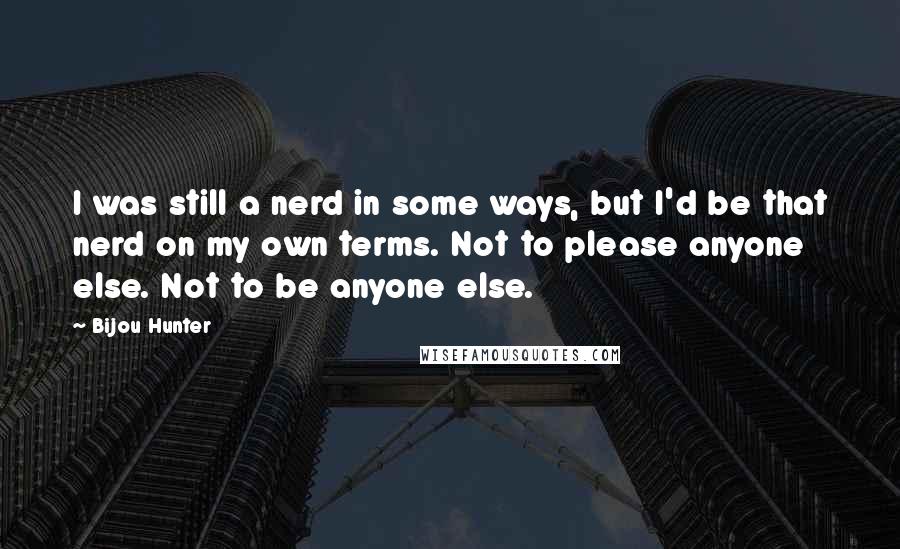 Bijou Hunter quotes: I was still a nerd in some ways, but I'd be that nerd on my own terms. Not to please anyone else. Not to be anyone else.