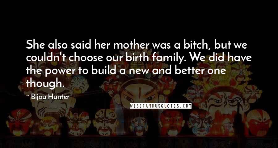 Bijou Hunter quotes: She also said her mother was a bitch, but we couldn't choose our birth family. We did have the power to build a new and better one though.