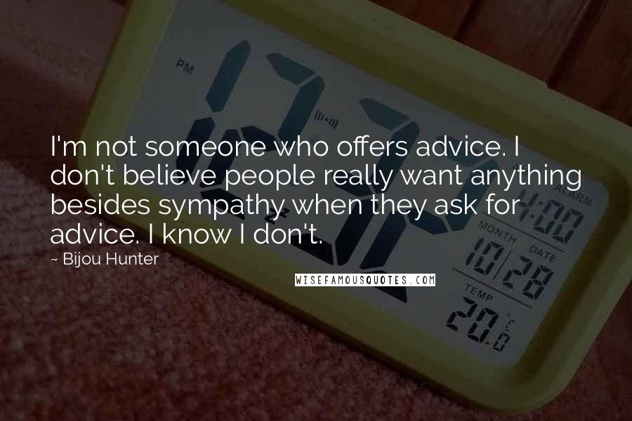 Bijou Hunter quotes: I'm not someone who offers advice. I don't believe people really want anything besides sympathy when they ask for advice. I know I don't.