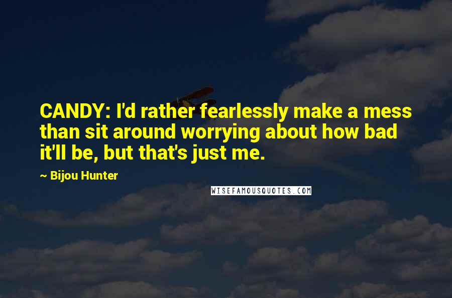 Bijou Hunter quotes: CANDY: I'd rather fearlessly make a mess than sit around worrying about how bad it'll be, but that's just me.