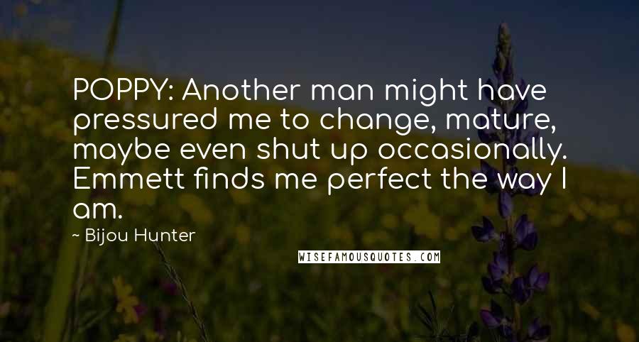 Bijou Hunter quotes: POPPY: Another man might have pressured me to change, mature, maybe even shut up occasionally. Emmett finds me perfect the way I am.