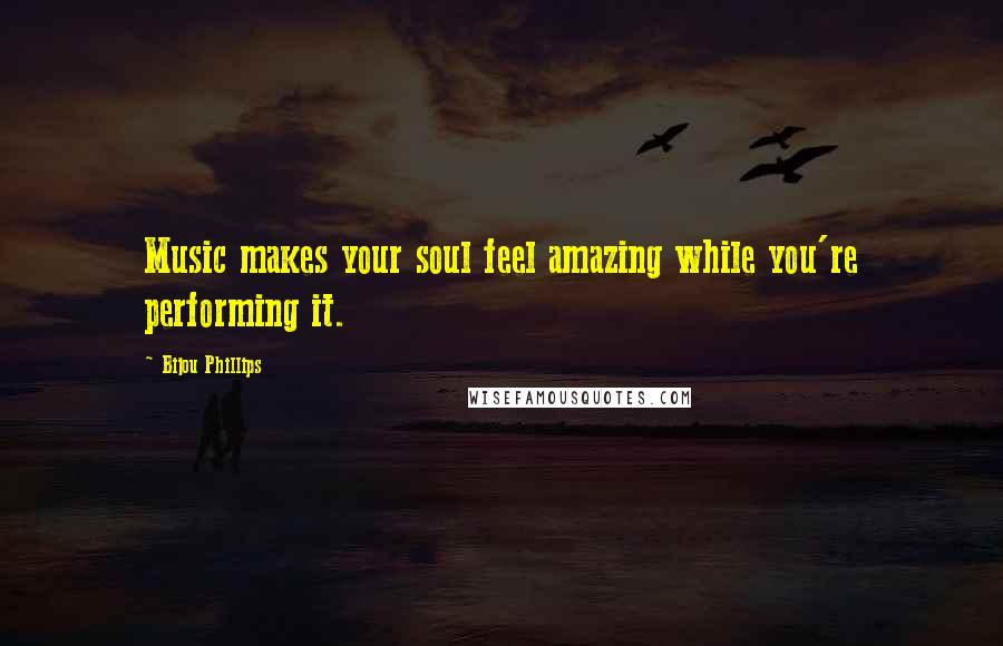 Bijou Phillips quotes: Music makes your soul feel amazing while you're performing it.
