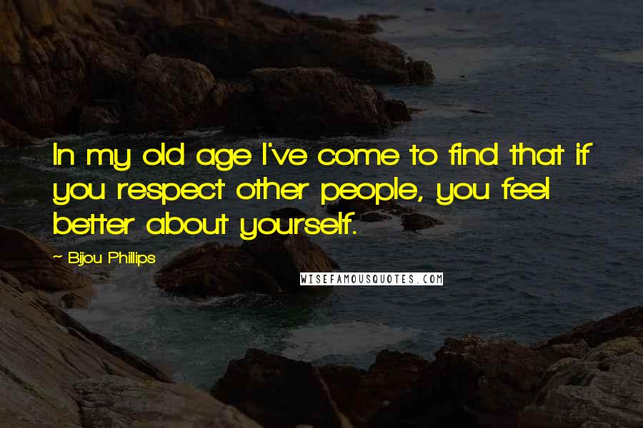 Bijou Phillips quotes: In my old age I've come to find that if you respect other people, you feel better about yourself.