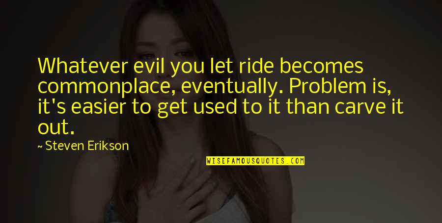 Bike Racing Motivational Quotes By Steven Erikson: Whatever evil you let ride becomes commonplace, eventually.