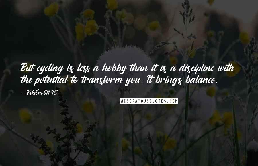 BikeSnobNYC quotes: But cycling is less a hobby than it is a discipline with the potential to transform you. It brings balance. BikeSnobNYC quotes: But cycling is less a hobby than it is a discipline with the potential to transform you. It brings balance.