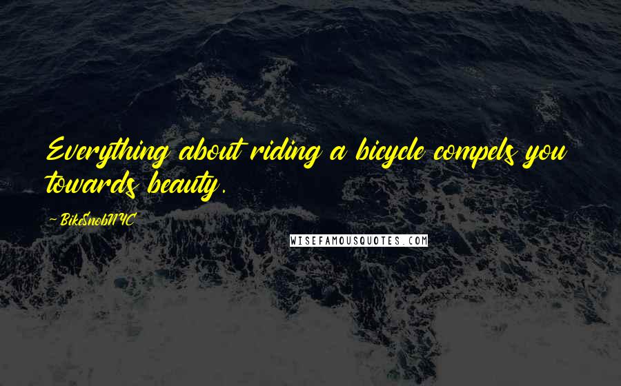 BikeSnobNYC quotes: Everything about riding a bicycle compels you towards beauty.