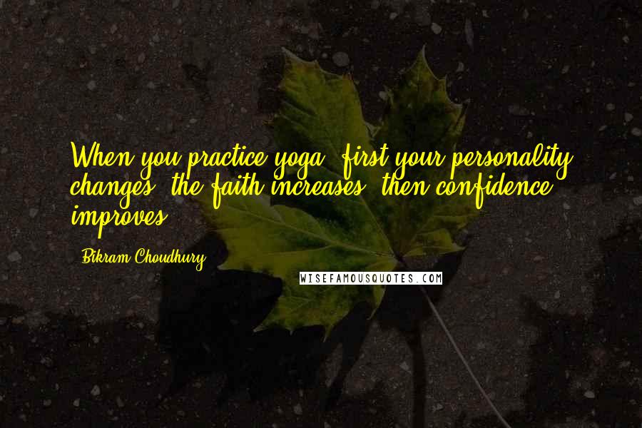 Bikram Choudhury quotes: When you practice yoga, first your personality changes, the faith increases, then confidence improves