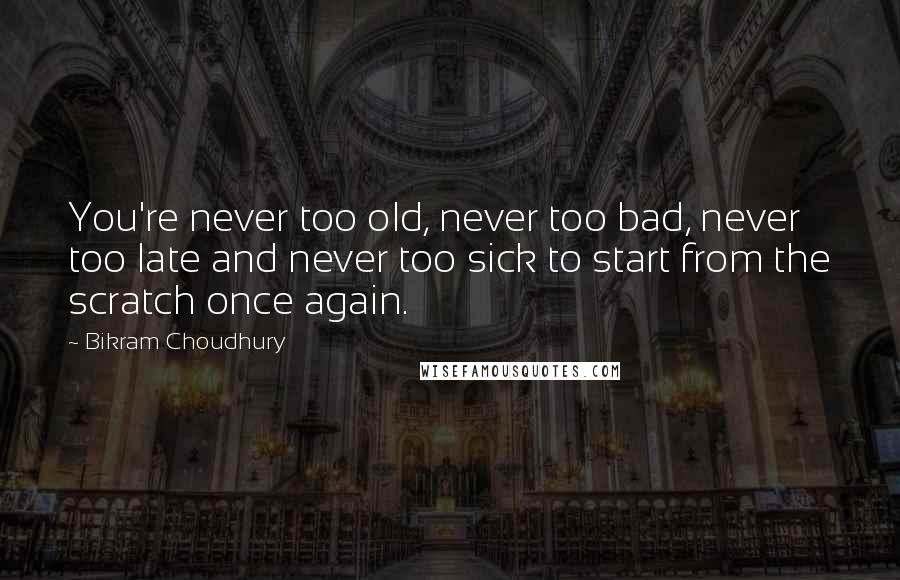 Bikram Choudhury quotes: You're never too old, never too bad, never too late and never too sick to start from the scratch once again.
