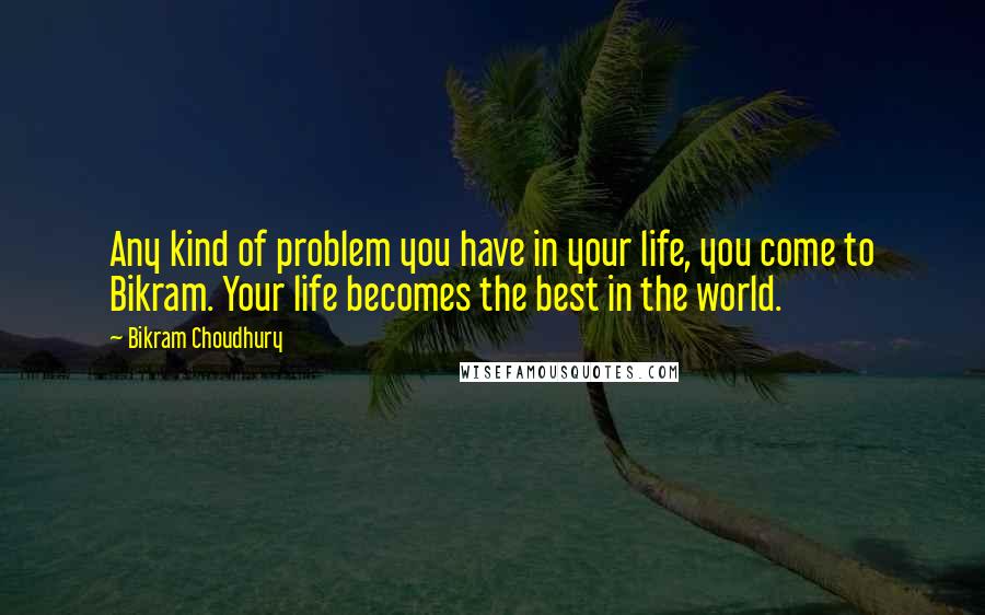 Bikram Choudhury quotes: Any kind of problem you have in your life, you come to Bikram. Your life becomes the best in the world.