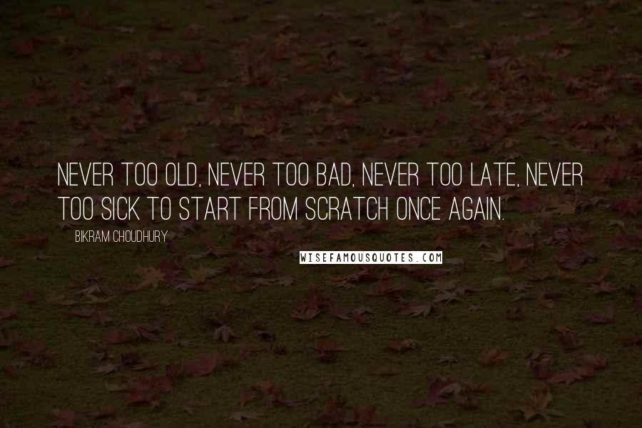 Bikram Choudhury quotes: Never too old, never too bad, never too late, never too sick to start from scratch once again.