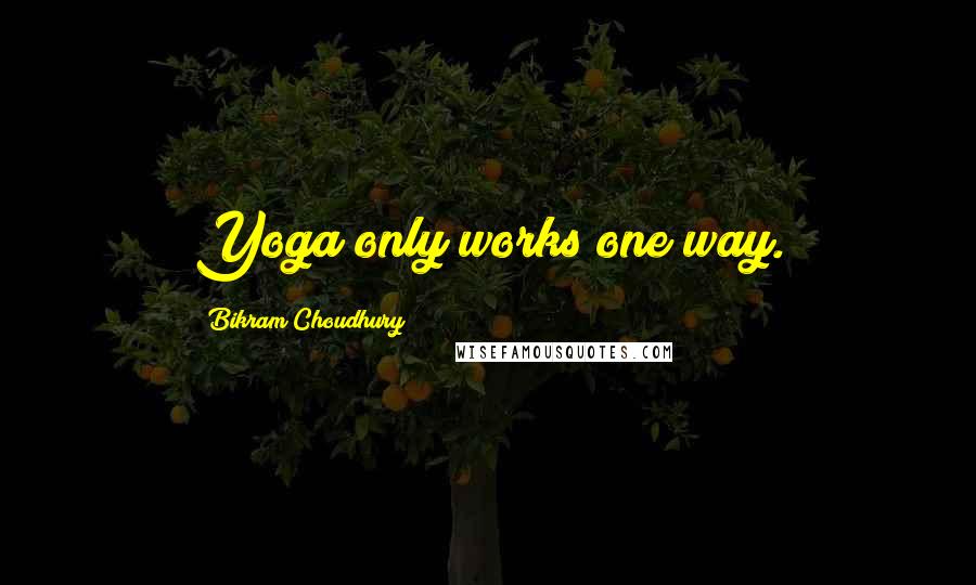 Bikram Choudhury quotes: Yoga only works one way.