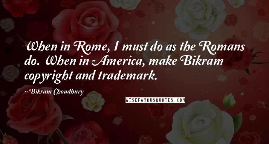 Bikram Choudhury quotes: When in Rome, I must do as the Romans do. When in America, make Bikram copyright and trademark.