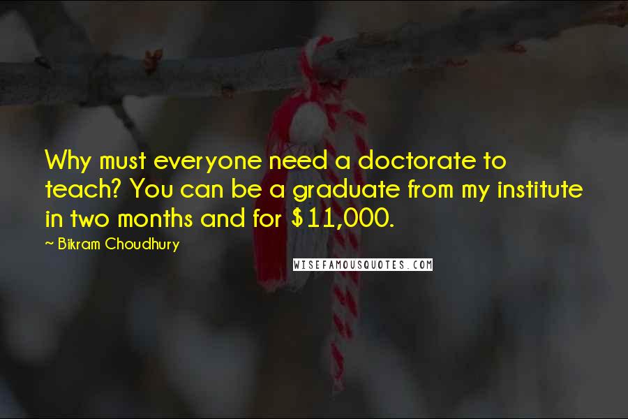 Bikram Choudhury quotes: Why must everyone need a doctorate to teach? You can be a graduate from my institute in two months and for $11,000.