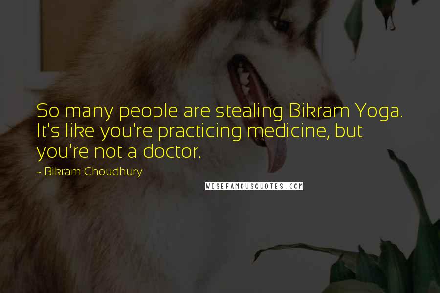 Bikram Choudhury quotes: So many people are stealing Bikram Yoga. It's like you're practicing medicine, but you're not a doctor.